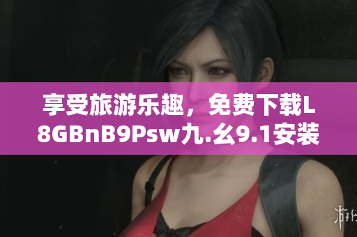 享受旅游乐趣，免费下载L8GBnB9Psw九.幺9.1安装！
