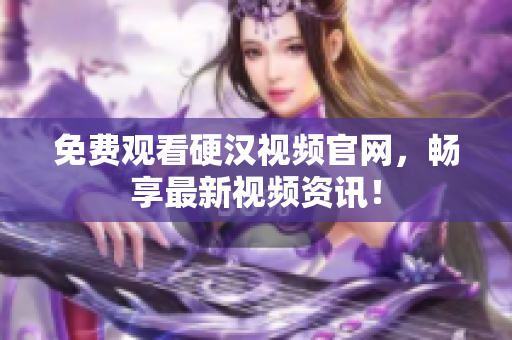 免费观看硬汉视频官网，畅享最新视频资讯！