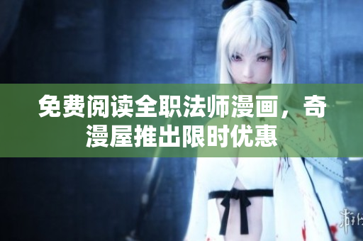 免费阅读全职法师漫画，奇漫屋推出限时优惠