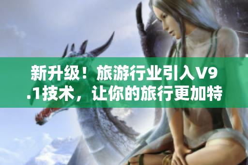 新升级！旅游行业引入V9.1技术，让你的旅行更加特别