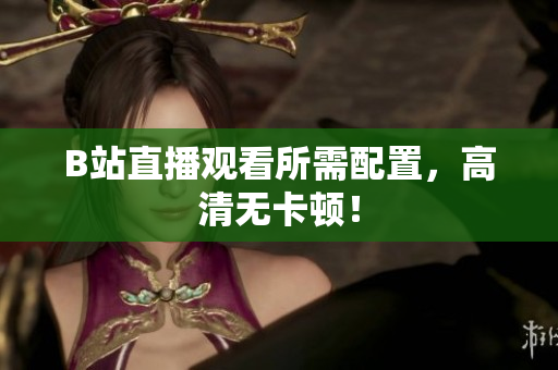 B站直播观看所需配置，高清无卡顿！