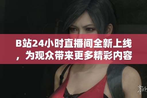 B站24小时直播间全新上线，为观众带来更多精彩内容！