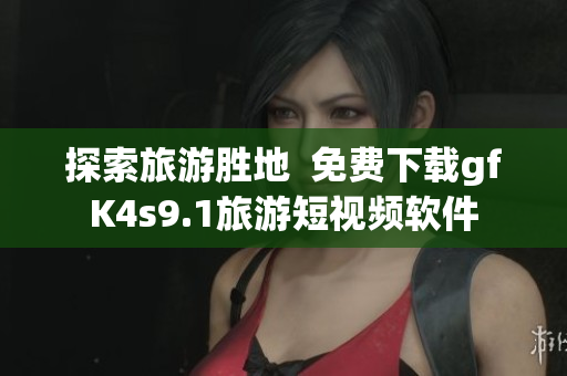 探索旅游胜地  免费下载gfK4s9.1旅游短视频软件