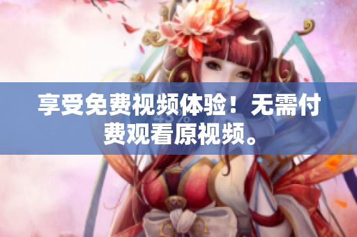 享受免费视频体验！无需付费观看原视频。
