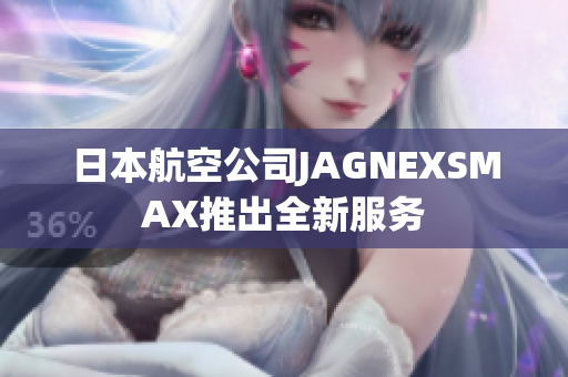 日本航空公司JAGNEXSMAX推出全新服务