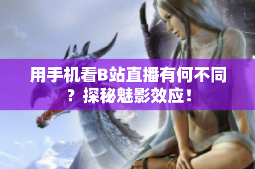 用手机看B站直播有何不同？探秘魅影效应！
