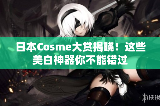 日本Cosme大赏揭晓！这些美白神器你不能错过