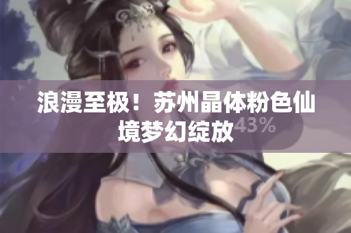 浪漫至极！苏州晶体粉色仙境梦幻绽放