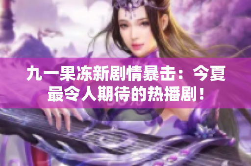 九一果冻新剧情暴击：今夏最令人期待的热播剧！
