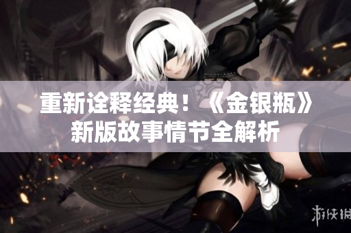 重新诠释经典！《金银瓶》新版故事情节全解析