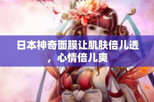 日本神奇面膜让肌肤倍儿透，心情倍儿爽