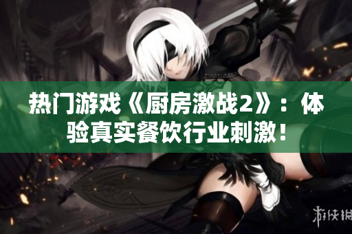 热门游戏《厨房激战2》：体验真实餐饮行业刺激！