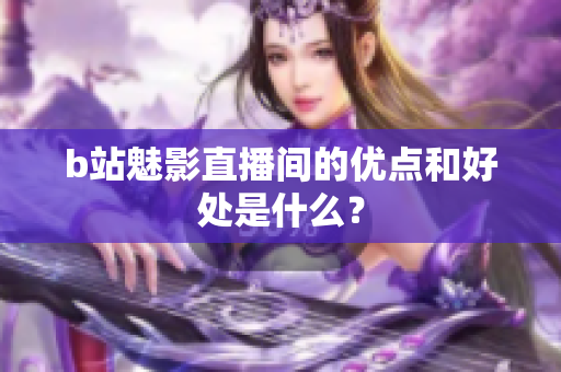 b站魅影直播间的优点和好处是什么？