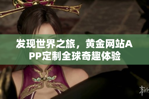 发现世界之旅，黄金网站APP定制全球奇趣体验