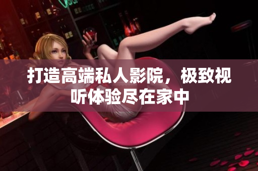 打造高端私人影院，极致视听体验尽在家中