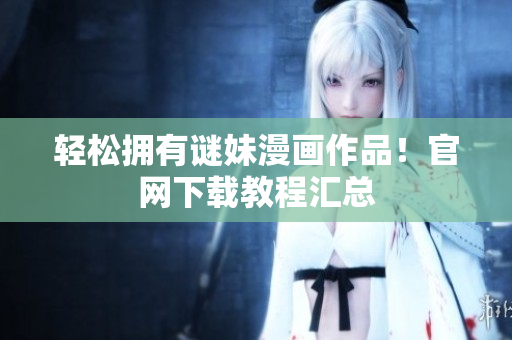 轻松拥有谜妹漫画作品！官网下载教程汇总