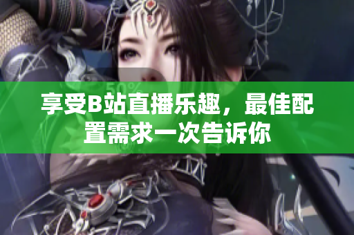 享受B站直播乐趣，最佳配置需求一次告诉你