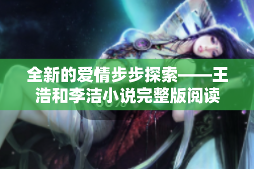 全新的爱情步步探索——王浩和李洁小说完整版阅读