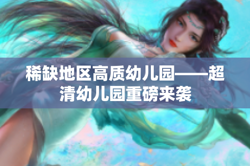稀缺地区高质幼儿园——超清幼儿园重磅来袭