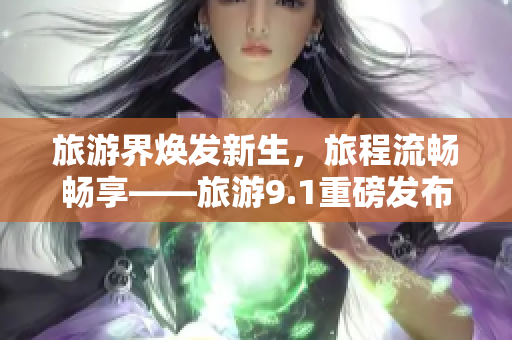旅游界焕发新生，旅程流畅畅享——旅游9.1重磅发布