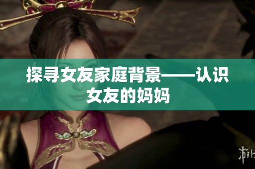 探寻女友家庭背景——认识女友的妈妈