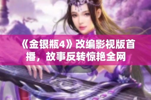 《金银瓶4》改编影视版首播，故事反转惊艳全网