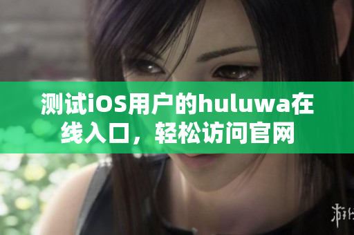 测试iOS用户的huluwa在线入口，轻松访问官网