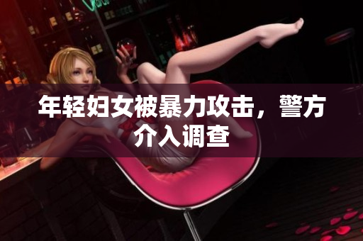 年轻妇女被暴力攻击，警方介入调查