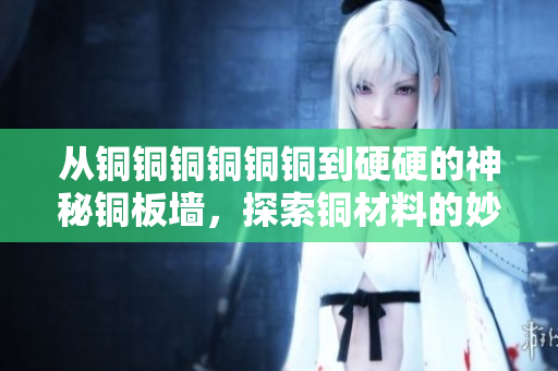 从铜铜铜铜铜铜到硬硬的神秘铜板墙，探索铜材料的妙用
