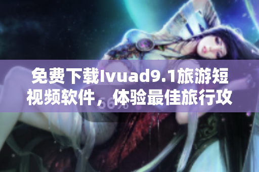 免费下载Ivuad9.1旅游短视频软件，体验最佳旅行攻略