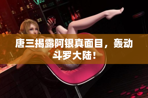 唐三揭露阿银真面目，轰动斗罗大陆！