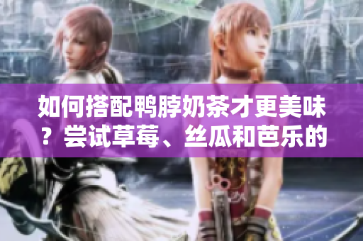如何搭配鸭脖奶茶才更美味？尝试草莓、丝瓜和芭乐的完美搭配！