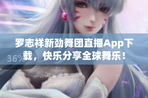 罗志祥新劲舞团直播App下载，快乐分享全球舞乐！