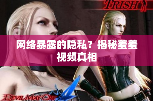网络暴露的隐私？揭秘羞羞视频真相