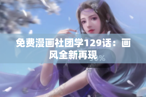 免费漫画社团学129话：画风全新再现