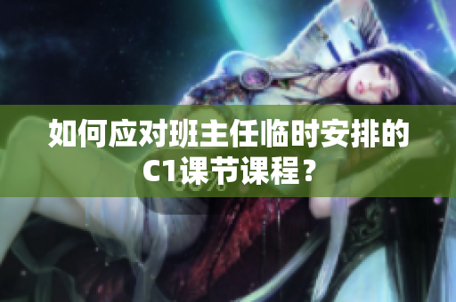 如何应对班主任临时安排的C1课节课程？