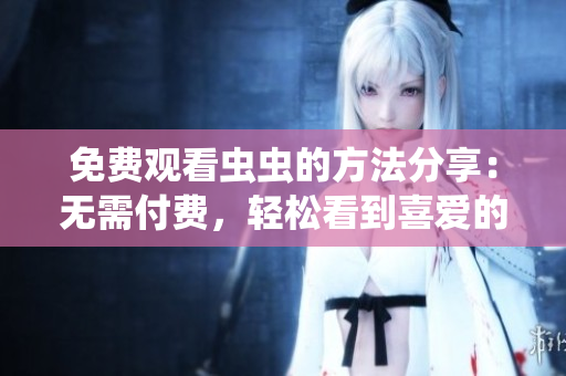 免费观看虫虫的方法分享：无需付费，轻松看到喜爱的内容！