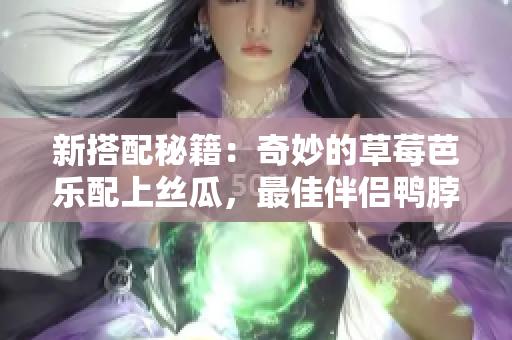 新搭配秘籍：奇妙的草莓芭乐配上丝瓜，最佳伴侣鸭脖奶茶！