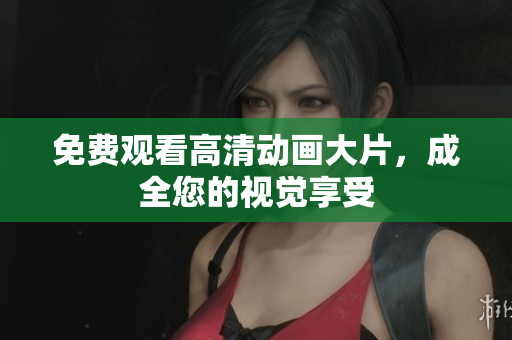 免费观看高清动画大片，成全您的视觉享受