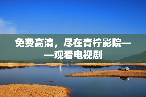 免费高清，尽在青柠影院——观看电视剧