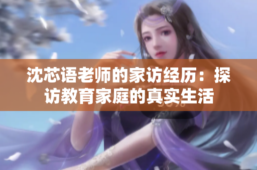 沈芯语老师的家访经历：探访教育家庭的真实生活