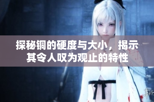 探秘铜的硬度与大小，揭示其令人叹为观止的特性