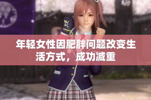 年轻女性因肥胖问题改变生活方式，成功减重