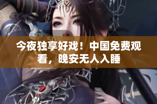 今夜独享好戏！中国免费观看，晚安无人入睡