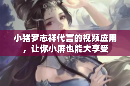 小猪罗志祥代言的视频应用，让你小屏也能大享受