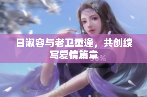 日淑容与老卫重逢，共创续写爱情篇章