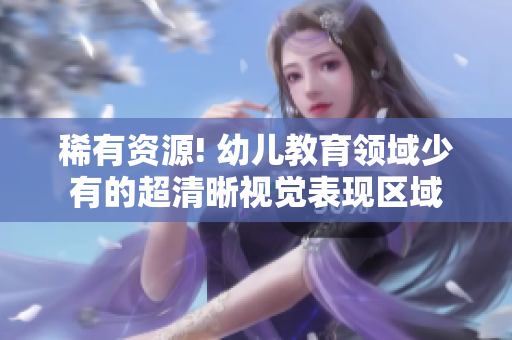 稀有资源! 幼儿教育领域少有的超清晰视觉表现区域
