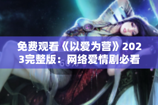 免费观看《以爱为营》2023完整版：网络爱情剧必看！