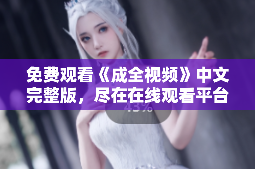 免费观看《成全视频》中文完整版，尽在在线观看平台