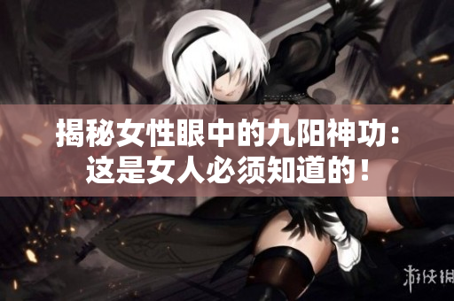 揭秘女性眼中的九阳神功：这是女人必须知道的！